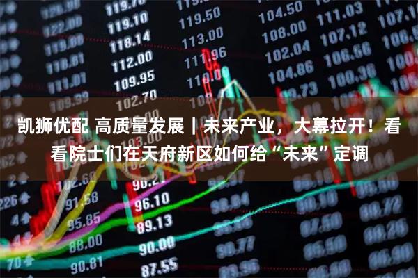 凯狮优配 高质量发展|未来产业,大幕拉开!看看院士们在天府新区如何给“未来”定调