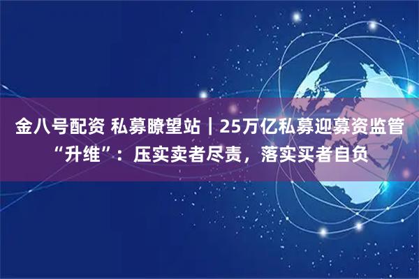 金八号配资 私募瞭望站｜25万亿私募迎募资监管“升维”：压实卖者尽责，落实买者自负