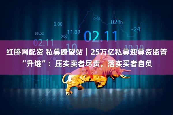 红腾网配资 私募瞭望站｜25万亿私募迎募资监管“升维”：压实卖者尽责，落实买者自负