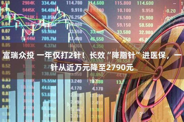 富瑞众投 一年仅打2针！长效“降脂针”进医保，一针从近万元降至2790元