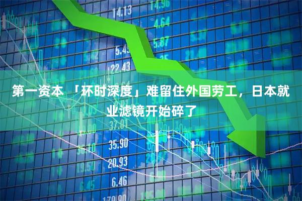 第一资本 「环时深度」难留住外国劳工，日本就业滤镜开始碎了