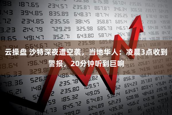 云操盘 沙特深夜遭空袭，当地华人：凌晨3点收到警报，20分钟听到巨响