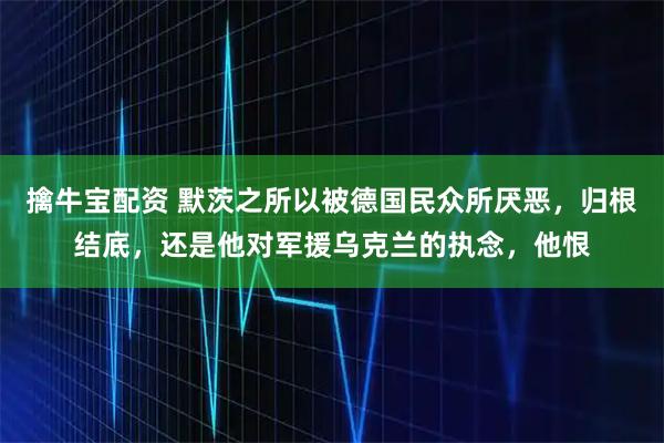 擒牛宝配资 默茨之所以被德国民众所厌恶，归根结底，还是他对军援乌克兰的执念，他恨