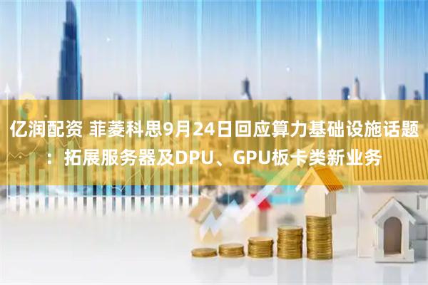 亿润配资 菲菱科思9月24日回应算力基础设施话题：拓展服务器及DPU、GPU板卡类新业务