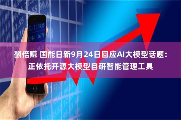 翻倍赚 国能日新9月24日回应AI大模型话题：正依托开源大模型自研智能管理工具
