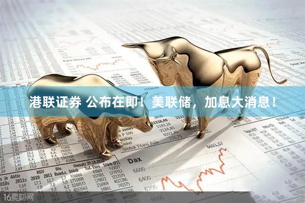 港联证券 公布在即！美联储，加息大消息！