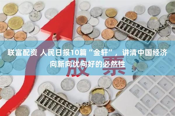 联富配资 人民日报10篇“金轩”，讲清中国经济向新向优向好的必然性