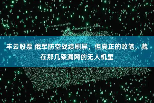 丰云股票 俄军防空战绩刷屏，但真正的败笔，藏在那几架漏网的无人机里