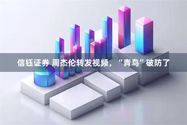 信钰证券 周杰伦转发视频，“青鸟”破防了