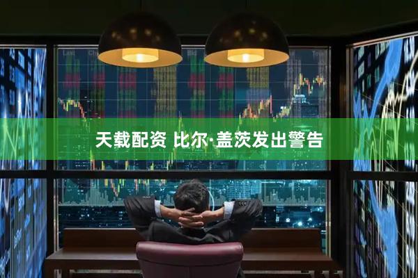 天载配资 比尔·盖茨发出警告