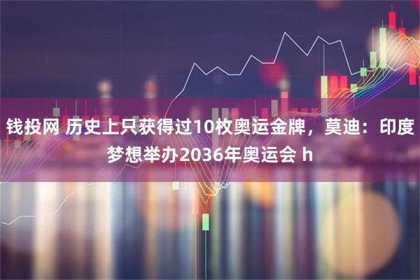 钱投网 历史上只获得过10枚奥运金牌，莫迪：印度梦想举办2036年奥运会 h
