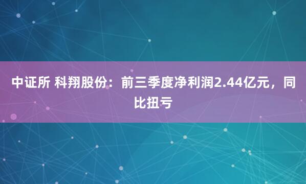 中证所 科翔股份：前三季度净利润2.44亿元，同比扭亏