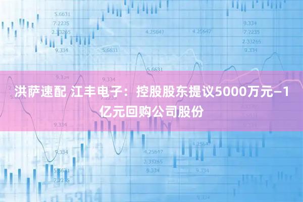 洪萨速配 江丰电子：控股股东提议5000万元—1亿元回购公司股份
