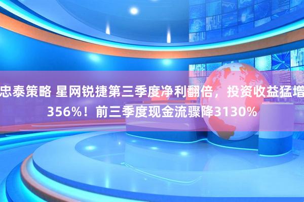 忠泰策略 星网锐捷第三季度净利翻倍，投资收益猛增356%！前三季度现金流骤降3130%