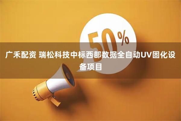 广禾配资 瑞松科技中标西部数据全自动UV固化设备项目
