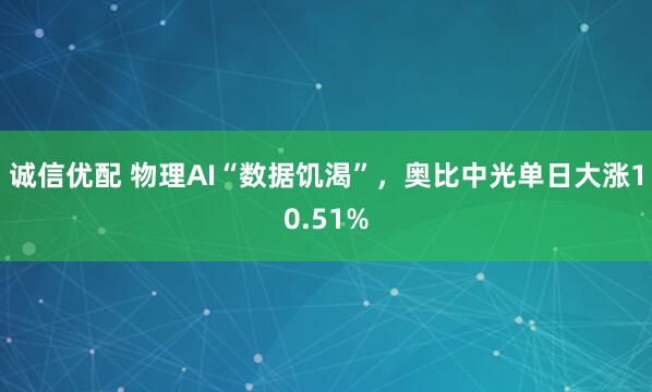诚信优配 物理AI“数据饥渴”，奥比中光单日大涨10.51%