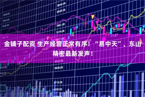 金铺子配资 生产经营正常有序！“易中天”、东山精密最新发声！