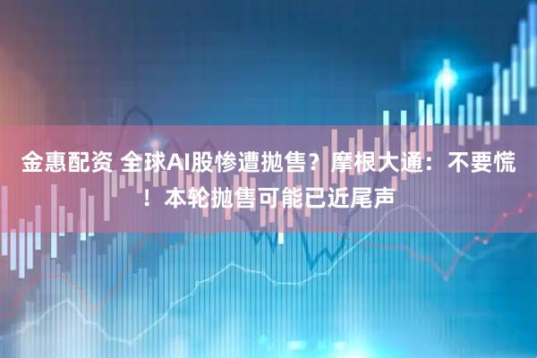 金惠配资 全球AI股惨遭拋售?摩根大通:不要慌!本轮抛售可能已近尾声