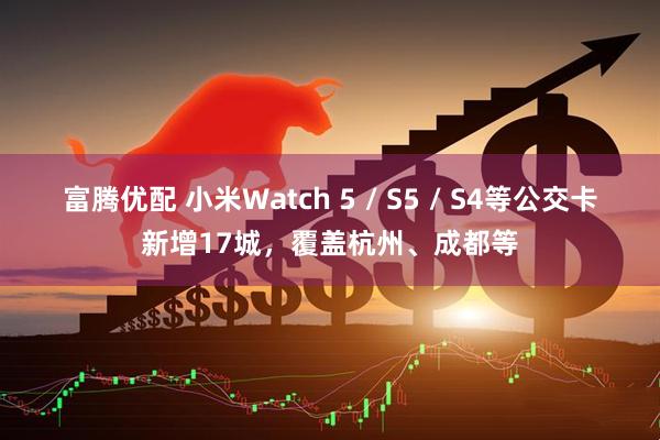 富腾优配 小米Watch 5 / S5 / S4等公交卡新增17城，覆盖杭州、成都等