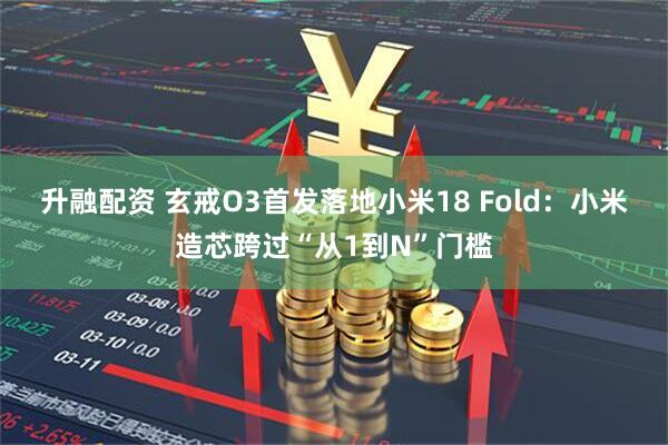 升融配资 玄戒O3首发落地小米18 Fold:小米造芯跨过“从1到N”门槛
