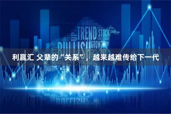 利赢汇 父辈的“关系”，越来越难传给下一代