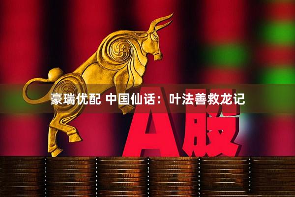 豪瑞优配 中国仙话：叶法善救龙记