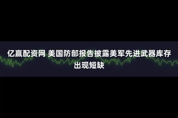 亿赢配资网 美国防部报告披露美军先进武器库存出现短缺