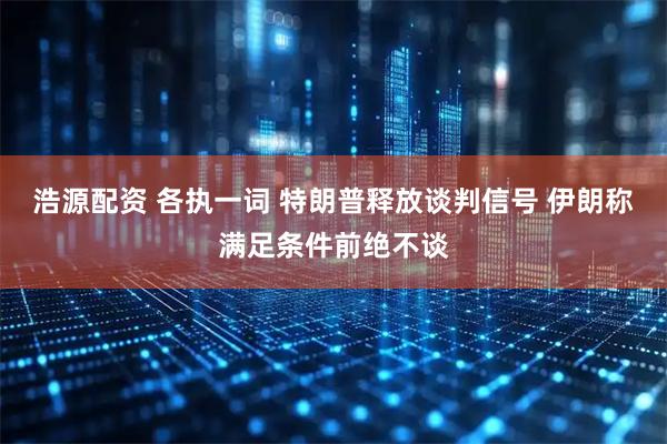 浩源配资 各执一词 特朗普释放谈判信号 伊朗称满足条件前绝不谈