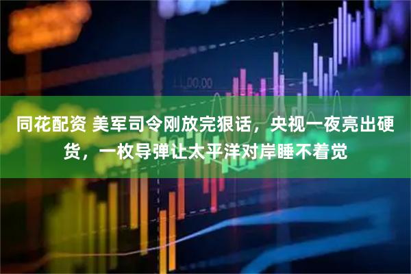 同花配资 美军司令刚放完狠话，央视一夜亮出硬货，一枚导弹让太平洋对岸睡不着觉
