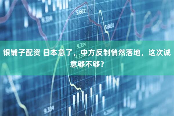 银铺子配资 日本急了，中方反制悄然落地，这次诚意够不够？