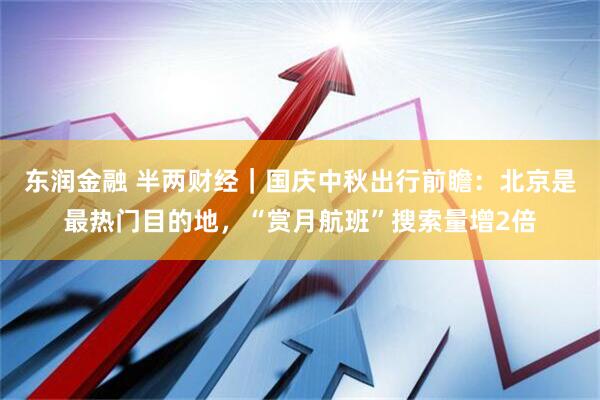 东润金融 半两财经｜国庆中秋出行前瞻：北京是最热门目的地，“赏月航班”搜索量增2倍