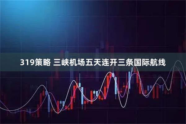 319策略 三峡机场五天连开三条国际航线