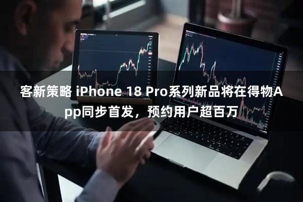 客新策略 iPhone 18 Pro系列新品将在得物App同步首发，预约用户超百万