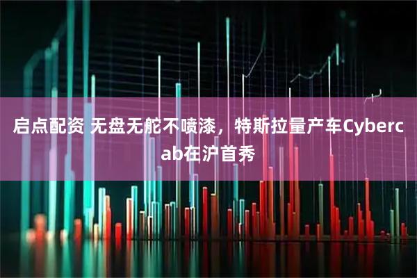 启点配资 无盘无舵不喷漆,特斯拉量产车Cybercab在沪首秀