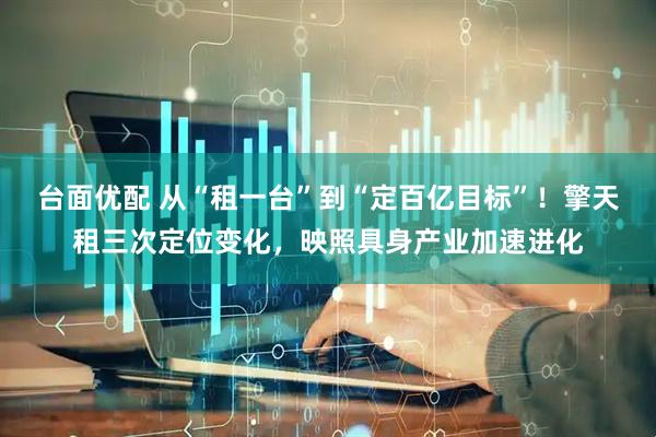 台面优配 从“租一台”到“定百亿目标”！擎天租三次定位变化，映照具身产业加速进化