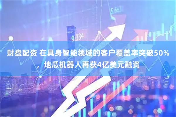 财盘配资 在具身智能领域的客户覆盖率突破50%，地瓜机器人再获4亿美元融资