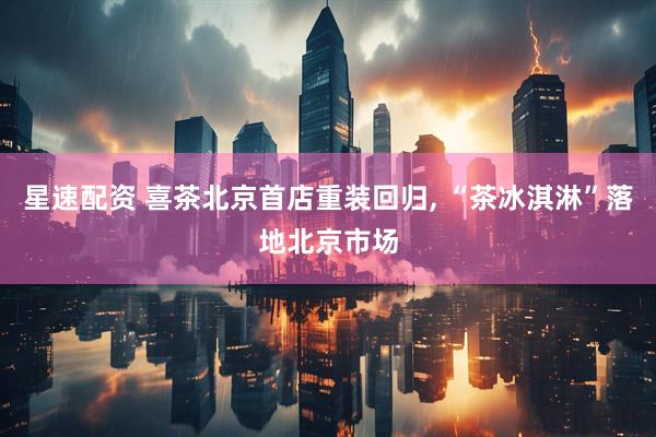 星速配资 喜茶北京首店重装回归, “茶冰淇淋”落地北京市场