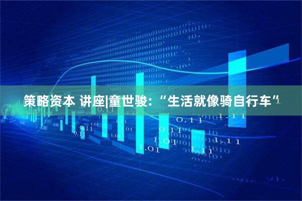 策略资本 讲座|童世骏: “生活就像骑自行车”