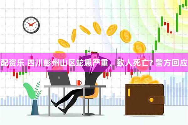 配资乐 四川彭州山区蛇患严重、致人死亡? 警方回应